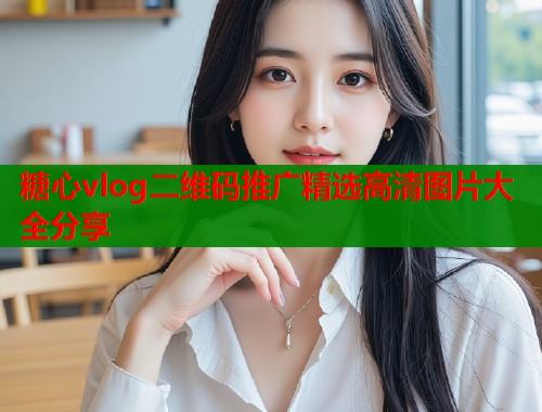 糖心vlog二维码推广精选高清图片大全分享