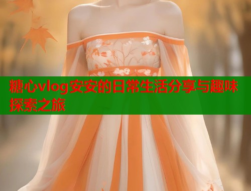 糖心vlog安安的日常生活分享与趣味探索之旅 糖心vlog安安的日常生活分享与趣味探索之旅