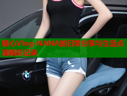糖心Vlog-NANA的日常分享与生活点滴精彩记录