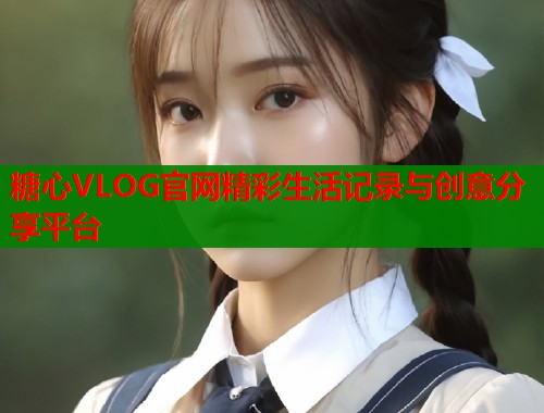 糖心VLOG官网精彩生活记录与创意分享平台