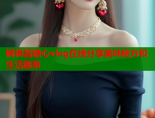 锅锅酱糖心vlog在线分享美味秘方和生活趣事 锅锅酱糖心vlog在线分享美味秘方和生活趣事