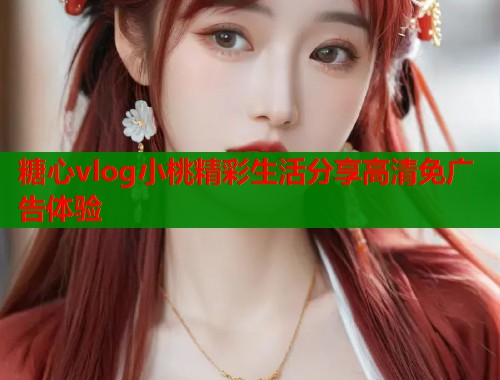 糖心vlog小桃精彩生活分享高清免广告体验