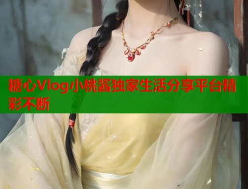 糖心Vlog小桃酱独家生活分享平台精彩不断 糖心Vlog小桃酱独家生活分享平台精彩不断