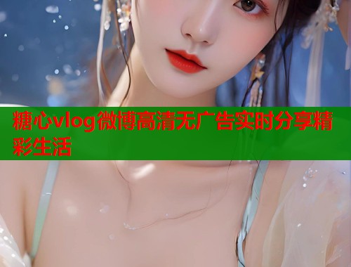 糖心vlog微博高清无广告实时分享精彩生活 糖心vlog微博高清无广告实时分享精彩生活