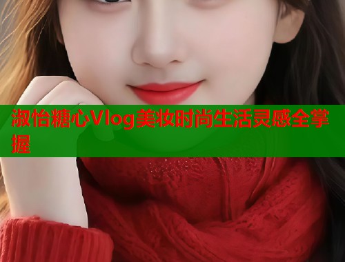 淑怡糖心Vlog美妆时尚生活灵感全掌握