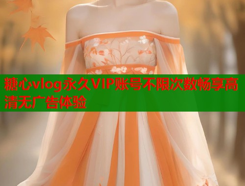 糖心vlog永久VIP账号不限次数畅享高清无广告体验 糖心vlog永久VIP账号不限次数畅享高清无广告体验